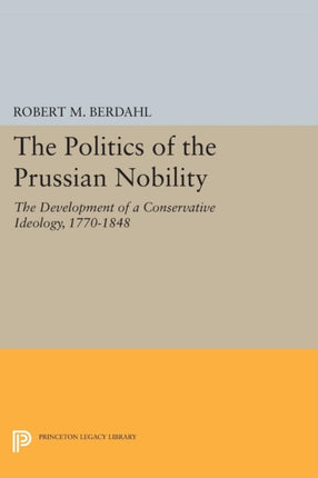 The Politics of the Prussian Nobility: The Development of a Conservative Ideology, 1770-1848