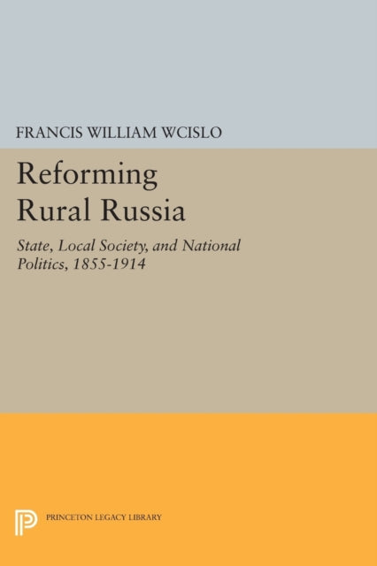 Reforming Rural Russia: State, Local Society, and National Politics, 1855-1914