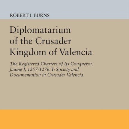 Diplomatarium of the Crusader Kingdom of Valencia: The Registered Charters of Its Conqueror, Jaume I, 1257-1276. I: Society and Documentation in Crusader Valencia