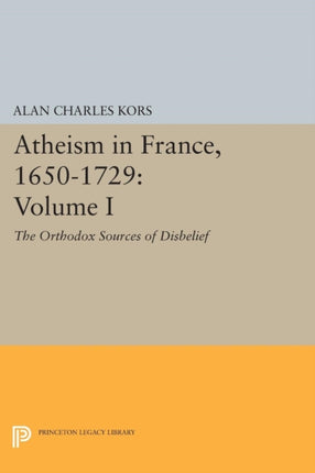 Atheism in France, 1650-1729, Volume I: The Orthodox Sources of Disbelief