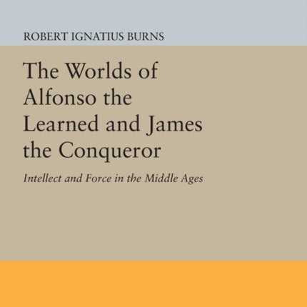 The Worlds of Alfonso the Learned and James the Conqueror: Intellect and Force in the Middle Ages