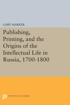 Publishing, Printing, and the Origins of the Intellectual Life in Russia, 1700-1800