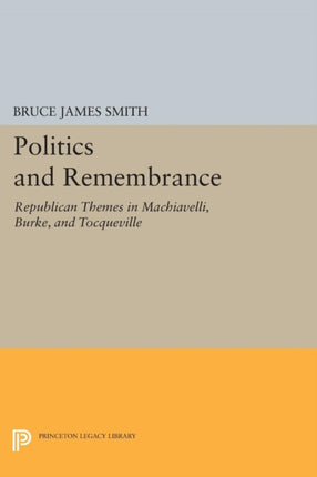 Politics and Remembrance: Republican Themes in Machiavelli, Burke, and Tocqueville