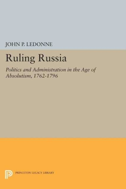 Ruling Russia: Politics and Administration in the Age of Absolutism, 1762-1796