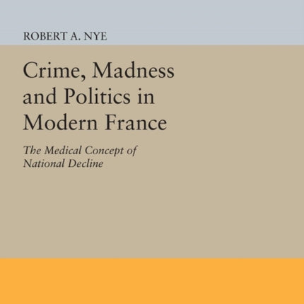 Crime, Madness and Politics in Modern France: The Medical Concept of National Decline