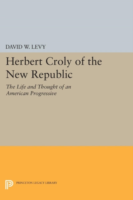 Herbert Croly of the New Republic: The Life and Thought of an American Progressive