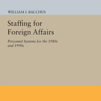 Staffing For Foreign Affairs: Personnel Systems for the 1980s and 1990s