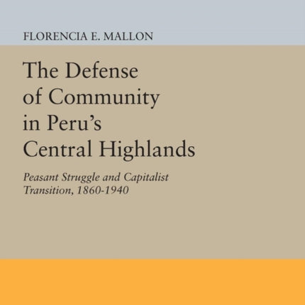 The Defense of Community in Peru's Central Highlands: Peasant Struggle and Capitalist Transition, 1860-1940