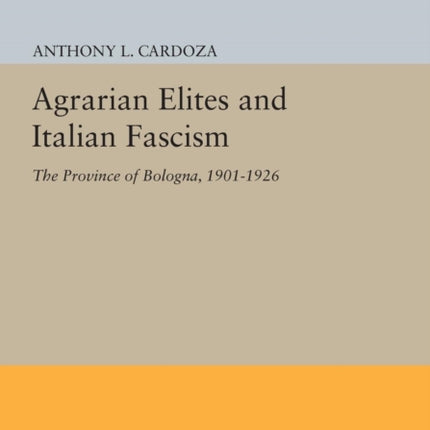 Agrarian Elites and Italian Fascism: The Province of Bologna, 1901-1926