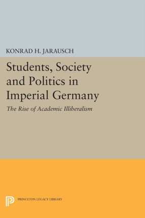 Students, Society and Politics in Imperial Germany: The Rise of Academic Illiberalism