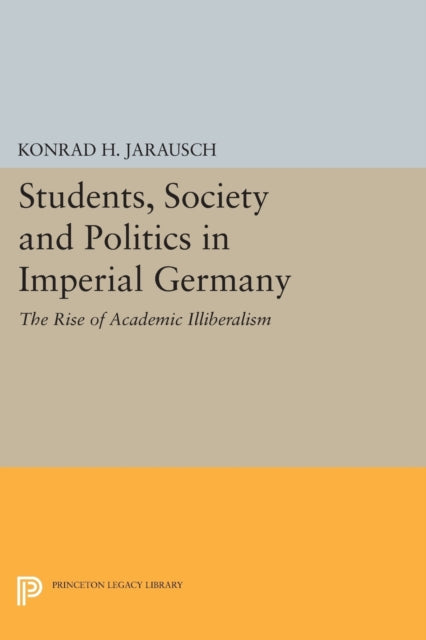 Students, Society and Politics in Imperial Germany: The Rise of Academic Illiberalism