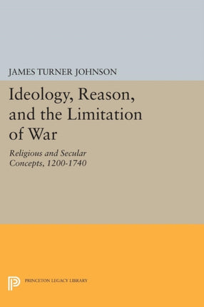 Ideology, Reason, and the Limitation of War: Religious and Secular Concepts, 1200-1740