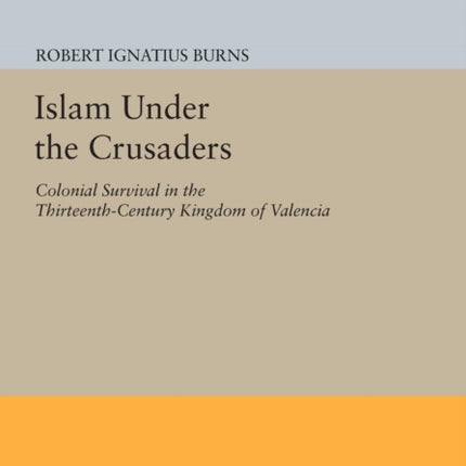 Islam Under the Crusaders: Colonial Survival in the Thirteenth-Century Kingdom of Valencia