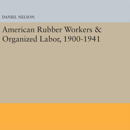 American Rubber Workers & Organized Labor, 1900-1941