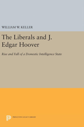 The Liberals and J. Edgar Hoover  Rise and Fall of a Domestic Intelligence State