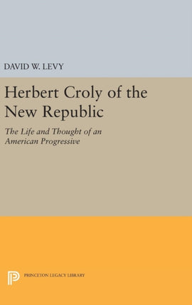 Herbert Croly of the New Republic: The Life and Thought of an American Progressive