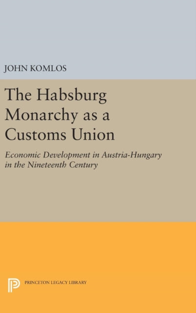 The Habsburg Monarchy as a Customs Union: Economic Development in Austria-Hungary in the Nineteenth Century