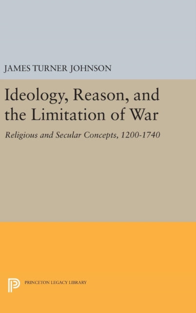 Ideology, Reason, and the Limitation of War: Religious and Secular Concepts, 1200-1740