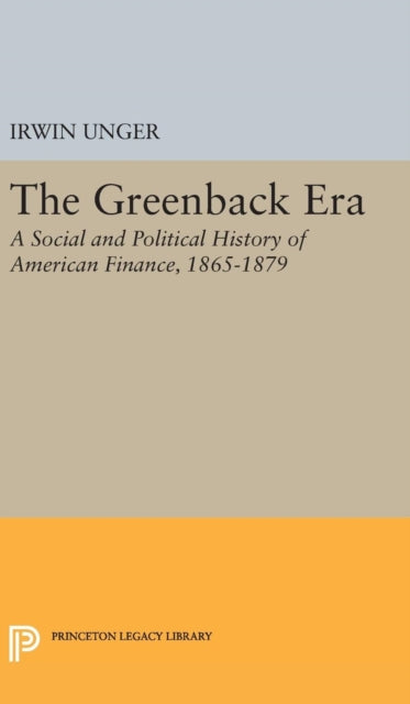The Greenback Era A Social and Political History of American Finance 18651879 3978 Princeton Legacy Library