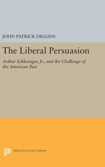 The Liberal Persuasion: Arthur Schlesinger, Jr., and the Challenge of the American Past