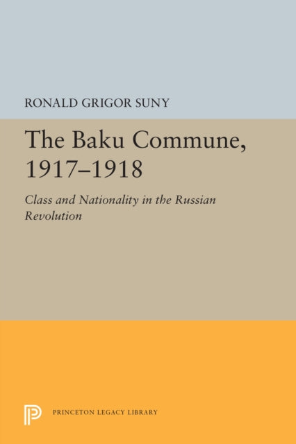 The Baku Commune, 1917-1918: Class and Nationality in the Russian Revolution