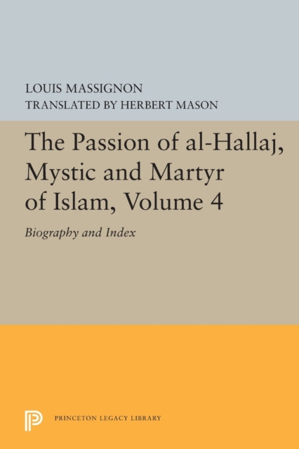 The Passion of Al-Hallaj, Mystic and Martyr of Islam, Volume 4: Biography and Index