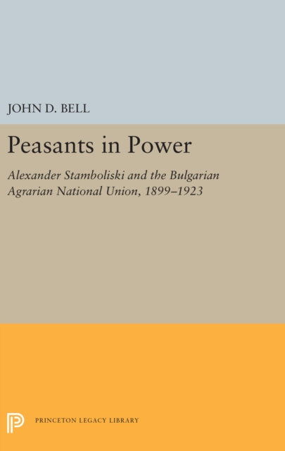 Peasants in Power  Alexander Stamboliski and the Bulgarian Agrarian National Union 18991923