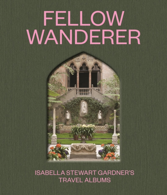 Fellow Wanderer: Isabella Stewart Gardner's Travel Albums