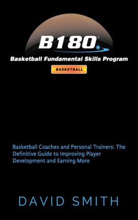 B180 Basketball Fundamental Skills Program: Basketball Coaches and Personal Trainers: The Definitive Guide to Improving Player Development and Earning More