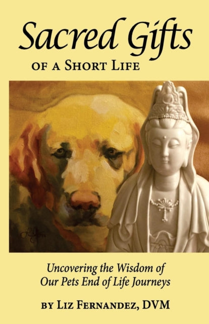 Sacred Gifts Of A Short Life Uncovering The Wisdom Of Our Pets End Of Life Journeys