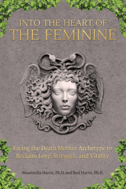 Into the Heart of the Feminine Facing the Death Mother Archetype to Reclaim Love Strength and Vitality
