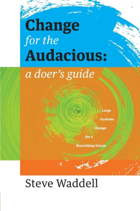 Change for the Audacious a doers guide to Large Systems Change for flourishing futures