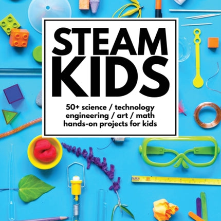 STEAM Kids 50 Science  Technology  Engineering  Art  Math HandsOn Projects for Kids