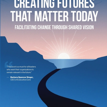 Creating Futures that Matter Today Facilitating Change through Shared Vision