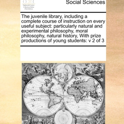 The juvenile library including a complete course of instruction on every useful subject particularly natural and experimental philosophy moral  prize productions of young students v 2 of 3