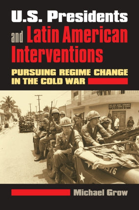 U.S. Presidents and Latin American Interventions  Pursuing Regime Change in the Cold War