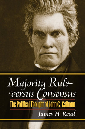 Majority Rule Versus Consensus  The Political Thought of John C. Calhoun