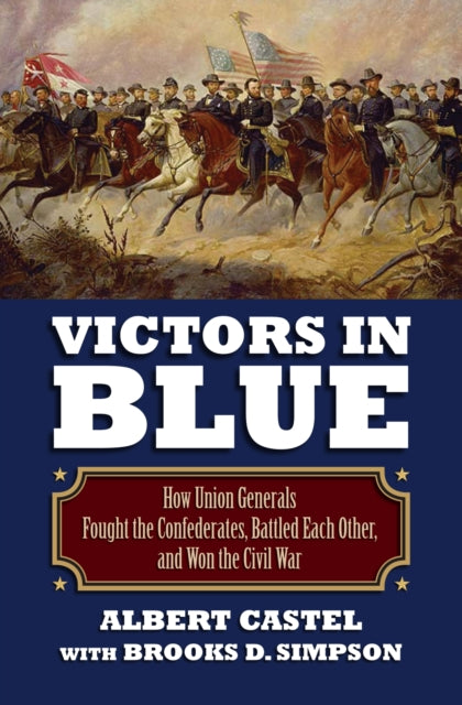 Victors in Blue  How Union Generals Fought the Confederates Battled Each Other and Won the Civil War