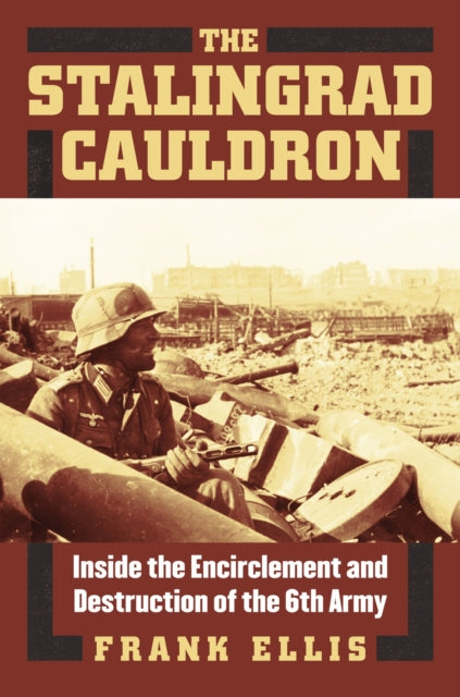 The Stalingrad Cauldron: Inside the Encirclement and Destruction of the 6th Army 