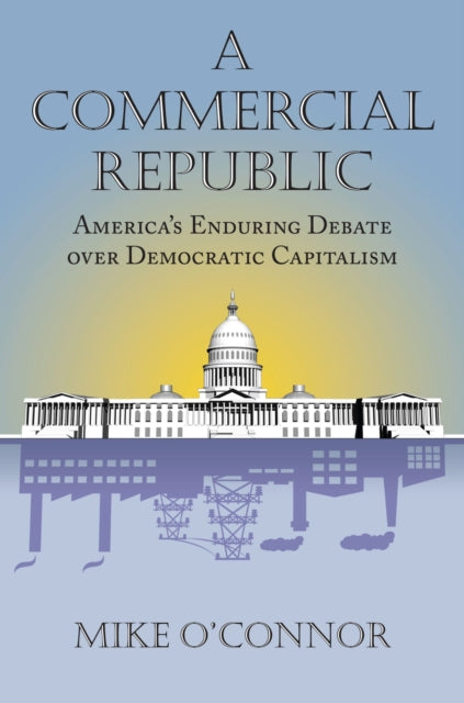 A Commercial Republic: America’s Enduring Debate over Democratic Capitalism