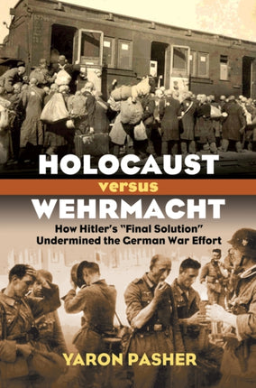 Holocaust versus Wehrmacht  How Hitlers Final Solution Undermined the German War Effort