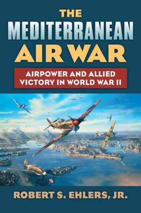 The Mediterranean Air War  Airpower and Allied Victory in World War II