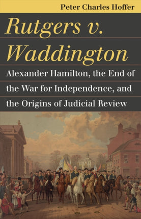 Rutgers v. Waddington  Alexander Hamilton the End of the Warfor Independence and the Origins of Judicial Review