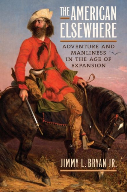 The American Elsewhere  Adventure and Manliness in the Age of Expansion