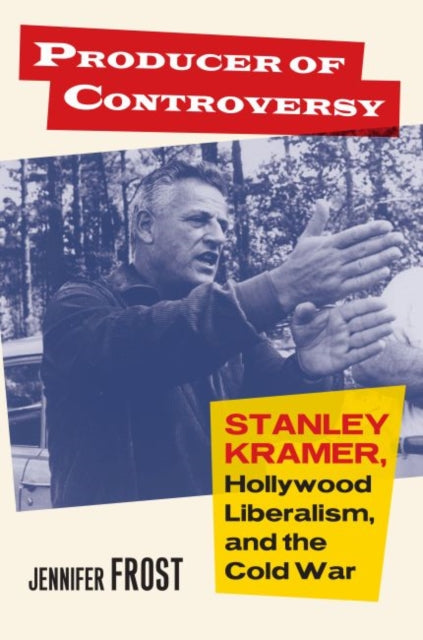 Producer of Controversy  Stanley Kramer Hollywood Liberalism and the Cold War