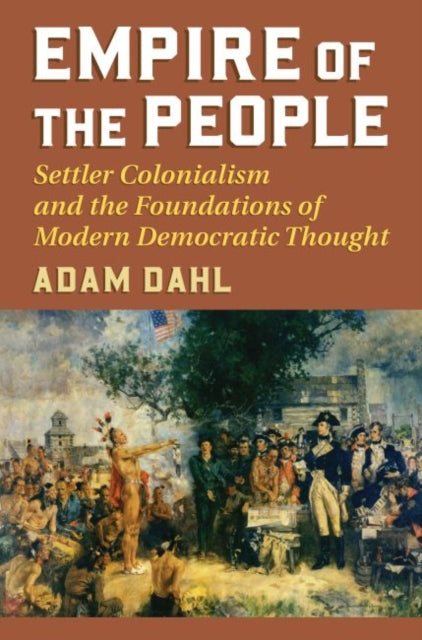 Empire of the People  Settler Colonialism and the Foundations of Modern Democratic Thought