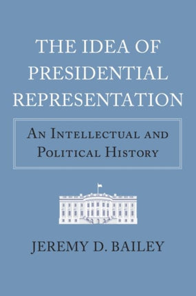 The Idea of Presidential Representation: An Intellectual and Political History