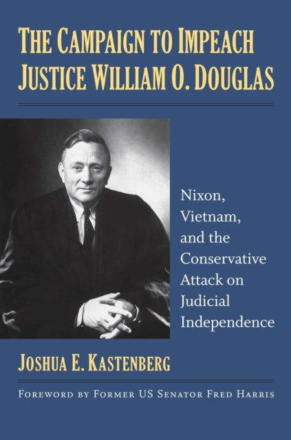 The Campaign to Impeach Justice William O. Dougl  Nixon Vietnam and the Conservative Attack on Judicial Independence