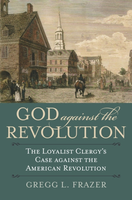 God against the Revolution  The Loyalist Clergys Case against the American Revolution