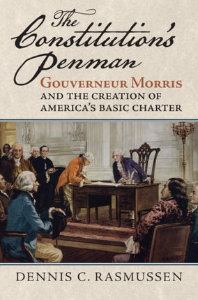 The Constitutions Penman  Gouverneur Morris and the Creation of Americas Basic Charter